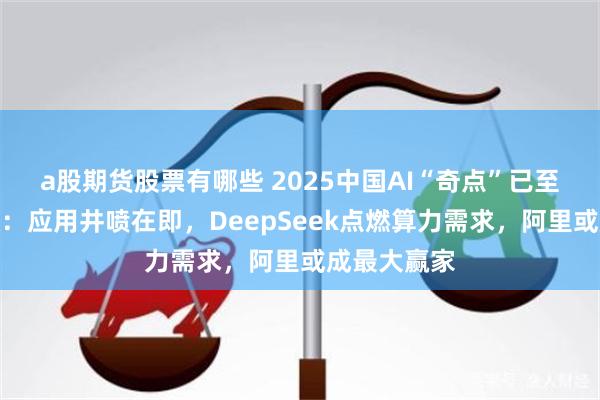 a股期货股票有哪些 2025中国AI“奇点”已至？摩根大通：应用井喷在即，DeepSeek点燃算力需求，阿里或成最大赢家