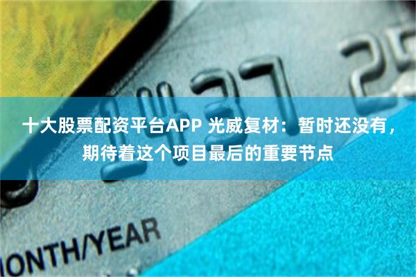 十大股票配资平台APP 光威复材：暂时还没有，期待着这个项目最后的重要节点