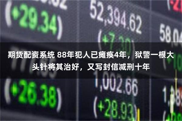 期货配资系统 88年犯人已瘫痪4年，狱警一根大头针将其治好，又写封信减刑十年