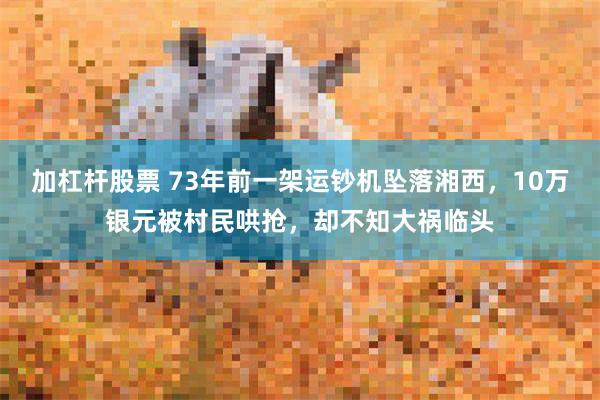 加杠杆股票 73年前一架运钞机坠落湘西，10万银元被村民哄抢，却不知大祸临头
