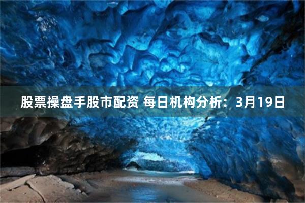 股票操盘手股市配资 每日机构分析：3月19日