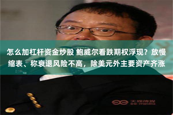 怎么加杠杆资金炒股 鲍威尔看跌期权浮现？放慢缩表、称衰退风险不高，除美元外主要资产齐涨