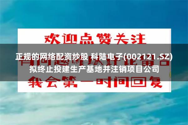 正规的网络配资炒股 科陆电子(002121.SZ)拟终止投建生产基地并注销项目公司