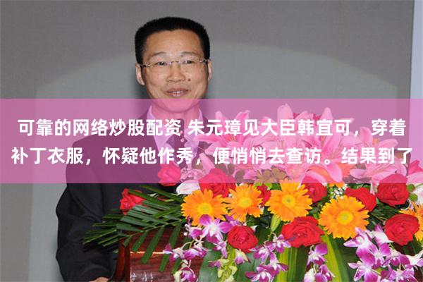 可靠的网络炒股配资 朱元璋见大臣韩宜可，穿着补丁衣服，怀疑他作秀，便悄悄去查访。结果到了