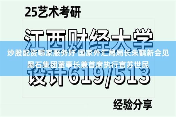 炒股配资哪家服务好 国家外汇局局长朱鹤新会见黑石集团董事长兼首席执行官苏世民