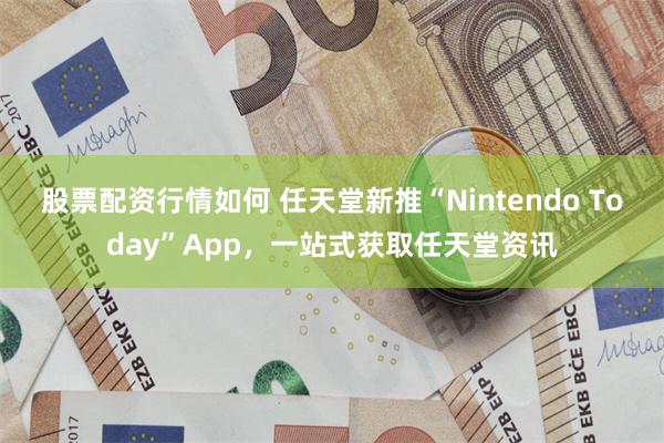 股票配资行情如何 任天堂新推“Nintendo Today”App，一站式获取任天堂资讯