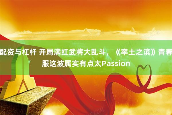 配资与杠杆 开局满红武将大乱斗，《率土之滨》青春服这波属实有点太Passion
