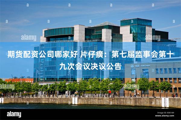 期货配资公司哪家好 片仔癀：第七届监事会第十九次会议决议公告