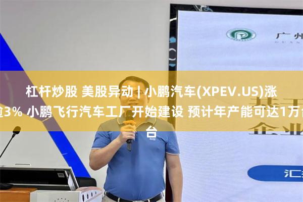 杠杆炒股 美股异动 | 小鹏汽车(XPEV.US)涨逾3% 小鹏飞行汽车工厂开始建设 预计年产能可达1万台