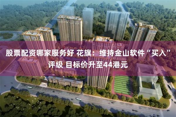 股票配资哪家服务好 花旗：维持金山软件“买入”评级 目标价升至44港元