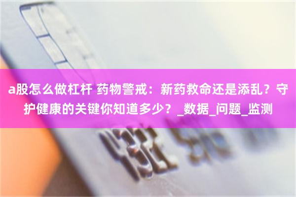 a股怎么做杠杆 药物警戒：新药救命还是添乱？守护健康的关键你知道多少？_数据_问题_监测