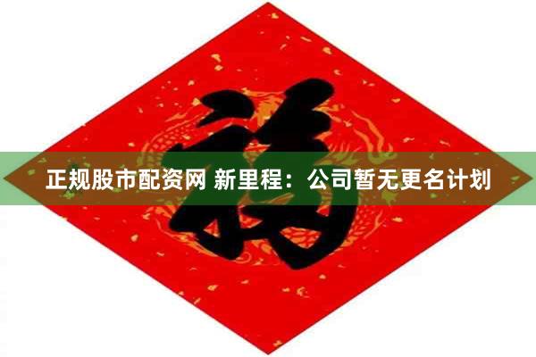 正规股市配资网 新里程：公司暂无更名计划