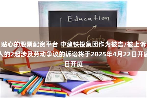 贴心的股票配资平台 中建铁投集团作为被告/被上诉人的2起涉及劳动争议的诉讼将于2025年4月22日开庭