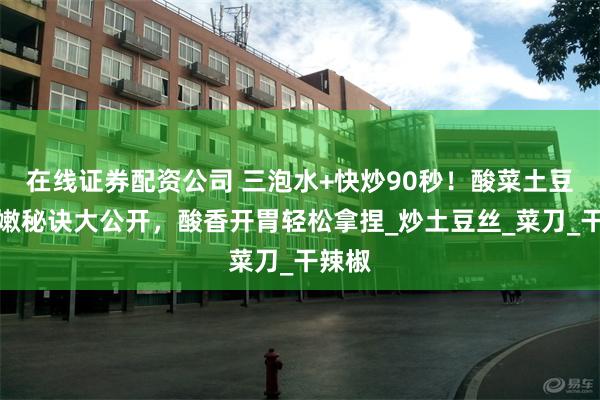 在线证券配资公司 三泡水+快炒90秒！酸菜土豆丝脆嫩秘诀大公开，酸香开胃轻松拿捏_炒土豆丝_菜刀_干辣椒