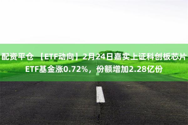 配资平仓 【ETF动向】2月24日嘉实上证科创板芯片ETF基金涨0.72%，份额增加2.28亿份