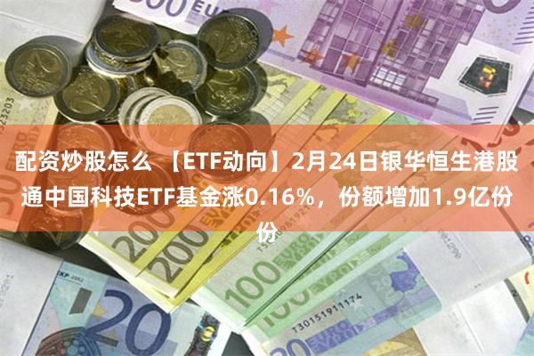 配资炒股怎么 【ETF动向】2月24日银华恒生港股通中国科技ETF基金涨0.16%，份额增加1.9亿份