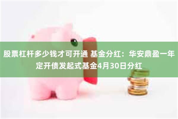 股票杠杆多少钱才可开通 基金分红：华安鼎盈一年定开债发起式基金4月30日分红