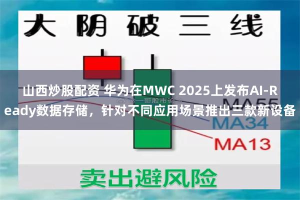 山西炒股配资 华为在MWC 2025上发布AI-Ready数据存储，针对不同应用场景推出三款新设备