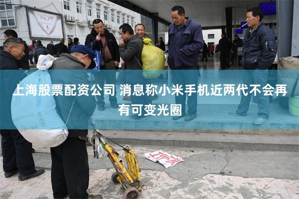 上海股票配资公司 消息称小米手机近两代不会再有可变光圈