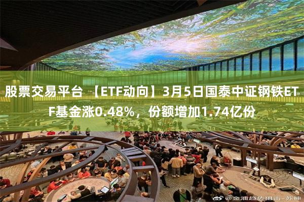 股票交易平台 【ETF动向】3月5日国泰中证钢铁ETF基金涨0.48%，份额增加1.74亿份
