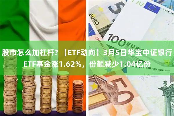 股市怎么加杠杆? 【ETF动向】3月5日华宝中证银行ETF基金涨1.62%，份额减少1.04亿份