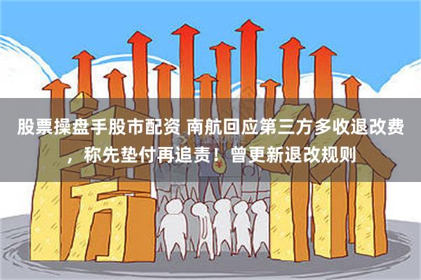 股票操盘手股市配资 南航回应第三方多收退改费，称先垫付再追责！曾更新退改规则