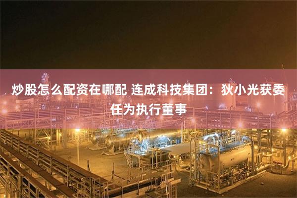 炒股怎么配资在哪配 连成科技集团：狄小光获委任为执行董事