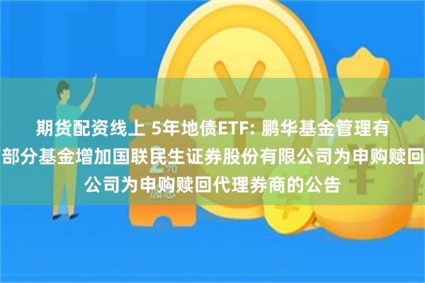 期货配资线上 5年地债ETF: 鹏华基金管理有限公司关于旗下部分基金增加国联民生证券股份有限公司为申购赎回代理券商的公告