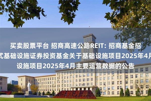 买卖股票平台 招商高速公路REIT: 招商基金招商公路高速公路封闭式基础设施证券投资基金关于基础设施项目2025年4月主要运营数据的公告