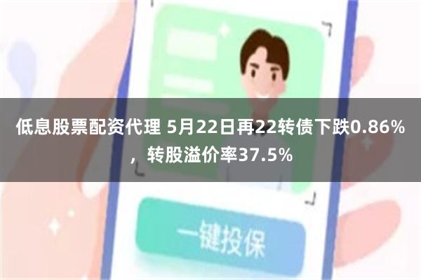 低息股票配资代理 5月22日再22转债下跌0.86%，转股溢价率37.5%