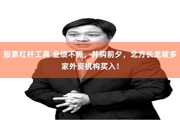 股票杠杆工具 业绩不振，并购前夕，北方长龙被多家外资机构买入！