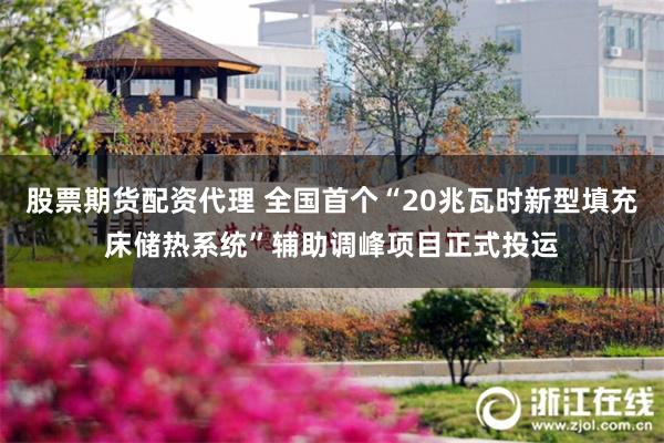 股票期货配资代理 全国首个“20兆瓦时新型填充床储热系统”辅助调峰项目正式投运