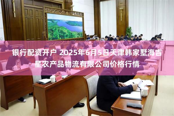 银行配资开户 2025年6月5日天津韩家墅海吉星农产品物流有限公司价格行情