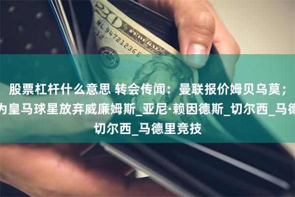 股票杠杆什么意思 转会传闻：曼联报价姆贝乌莫；阿森纳为皇马球星放弃威廉姆斯_亚尼·赖因德斯_切尔西_马德里竞技