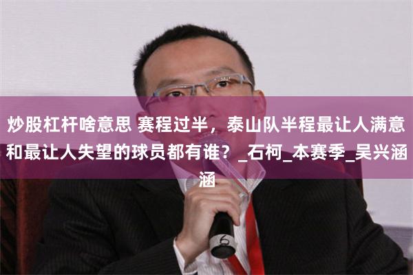 炒股杠杆啥意思 赛程过半，泰山队半程最让人满意和最让人失望的球员都有谁？_石柯_本赛季_吴兴涵