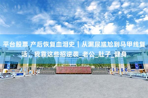 平台股票 产后恢复血泪史｜从漏尿尴尬到马甲线复活，我靠这些招逆袭_老公_肚子_健身