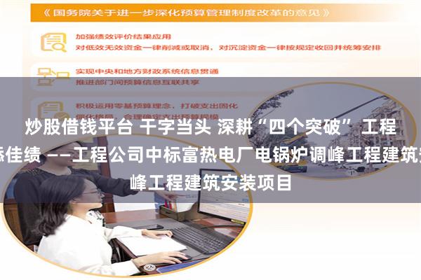 炒股借钱平台 干字当头 深耕“四个突破” 工程项目再添佳绩 ——工程公司中标富热电厂电锅炉调峰工程建筑安装项目
