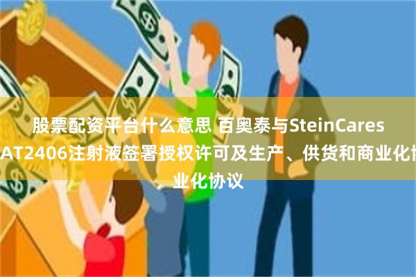 股票配资平台什么意思 百奥泰与SteinCares就BAT2406注射液签署授权许可及生产、供货和商业化协议