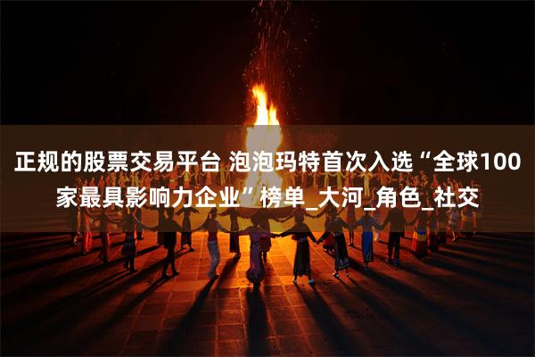 正规的股票交易平台 泡泡玛特首次入选“全球100家最具影响力企业”榜单_大河_角色_社交