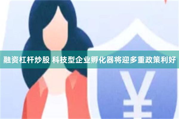 融资杠杆炒股 科技型企业孵化器将迎多重政策利好
