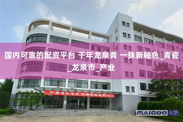 国内可靠的配资平台 千年龙泉青 一抹新釉色_青瓷_龙泉市_产业