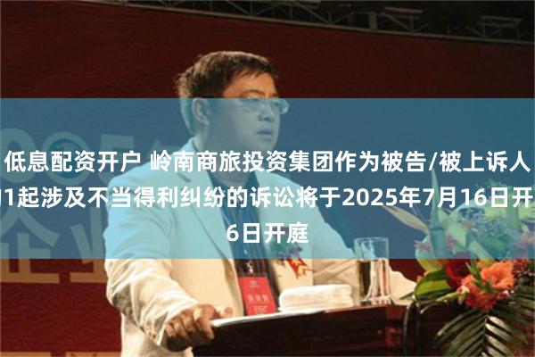 低息配资开户 岭南商旅投资集团作为被告/被上诉人的1起涉及不当得利纠纷的诉讼将于2025年7月16日开庭