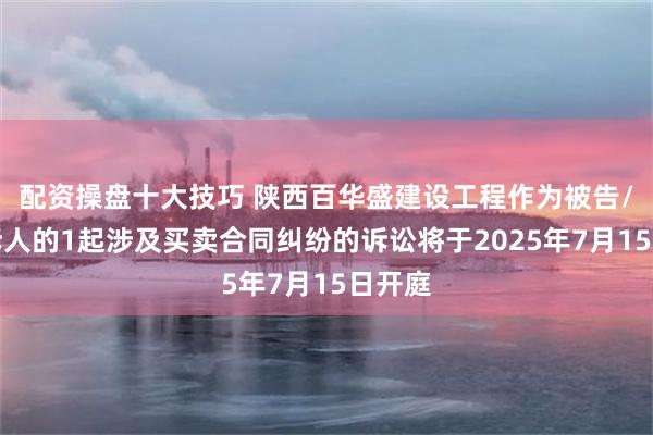 配资操盘十大技巧 陕西百华盛建设工程作为被告/被上诉人的1起涉及买卖合同纠纷的诉讼将于2025年7月15日开庭