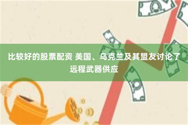 比较好的股票配资 美国、乌克兰及其盟友讨论了远程武器供应
