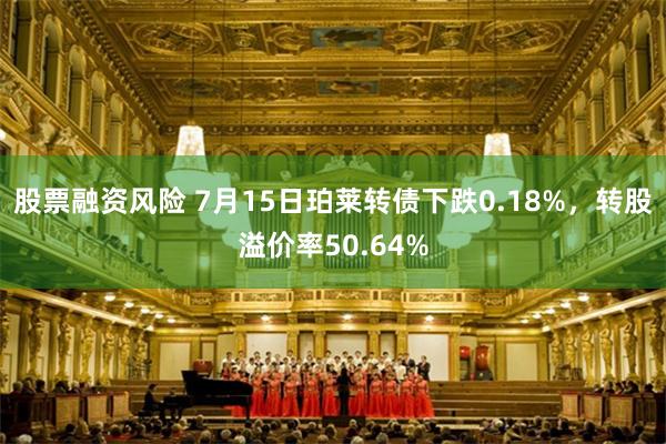 股票融资风险 7月15日珀莱转债下跌0.18%，转股溢价率50.64%