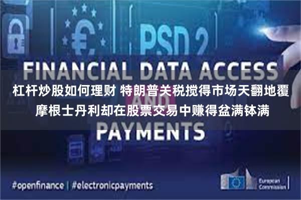 杠杆炒股如何理财 特朗普关税搅得市场天翻地覆 摩根士丹利却在股票交易中赚得盆满钵满