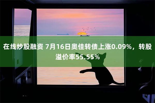 在线炒股融资 7月16日奥佳转债上涨0.09%，转股溢价率55.55%