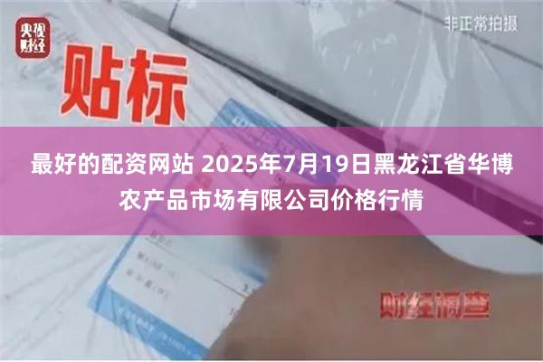最好的配资网站 2025年7月19日黑龙江省华博农产品市场有限公司价格行情