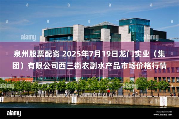泉州股票配资 2025年7月19日龙门实业（集团）有限公司西三街农副水产品市场价格行情