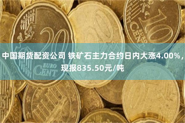 中国期货配资公司 铁矿石主力合约日内大涨4.00%，现报835.50元/吨